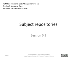 RDMRose: Research Data Management for LIS Session 6 Managing Data Session 6.3 Subject repositories  Subject repositories Session 6.3  Nov-15  Learning material produced by RDMRose http://www.sheffield.ac.uk/is/research/projects/rdmrose.