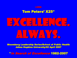 LONG  Tom Peters’ X25*  EXCELLENCE. ALWAYS. Bloomberg Leadership Series/School of Public Health Johns Hopkins University/02 April 2007  *In Search of Excellence 1982-2007