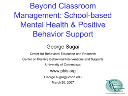Beyond Classroom Management: School-based Mental Health & Positive Behavior Support George Sugai Center for Behavioral Education and Research Center on Positive Behavioral Interventions and Supports University of.