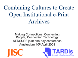 Combining Cultures to Create Open Institutional e-Print Archives Making Connections: Connecting People, Connecting Technology ALT/SURF joint one-day conference Amsterdam 10th April 2003