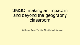 SMSC: making an impact in and beyond the geography classroom Catherine Owen, The King Alfred School, Somerset.
