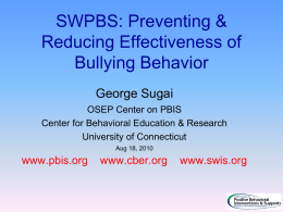 SWPBS: Preventing & Reducing Effectiveness of Bullying Behavior George Sugai OSEP Center on PBIS Center for Behavioral Education & Research University of Connecticut Aug 18, 2010  www.pbis.org  www.cber.org  www.swis.org.