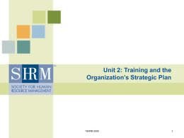 Unit 2: Training and the Organization’s Strategic Plan  ©SHRM Unit 2, Class 1: Training and the Organization’s Strategic Plan Learning Objectives By the end of.