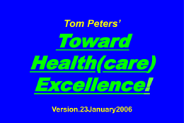 Tom Peters’  Toward Health(care) Excellence! Version.23January2006 Slides at …  tompeters.com Health(care): Seven Main Messages  1. Quality (Error reduction/ Evidence-based Medicine) 2.