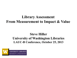 Library Assessment From Measurement to Impact & Value Steve Hiller University of Washington Libraries LAUC-B Conference, October 25, 2013