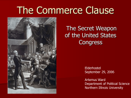The Commerce Clause The Secret Weapon of the United States Congress  Elderhostel September 29, 2006 Artemus Ward Department of Political Science Northern Illinois University.