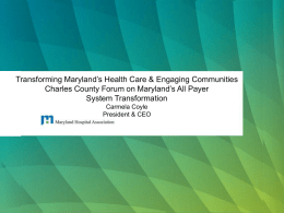 Transforming Maryland’s Health Care & Engaging Communities Charles County Forum on Maryland’s All Payer System Transformation Carmela Coyle President & CEO.