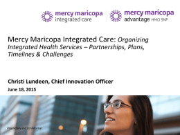 Mercy Maricopa Integrated Care: Organizing Integrated Health Services – Partnerships, Plans, Timelines & Challenges  Christi Lundeen, Chief Innovation Officer June 18, 2015  Proprietary and Confidential.