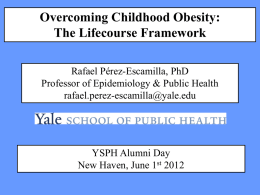 Overcoming Childhood Obesity: The Lifecourse Framework Rafael Pérez-Escamilla, PhD Professor of Epidemiology & Public Health rafael.perez-escamilla@yale.edu  YSPH Alumni Day New Haven, June 1st 2012