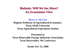 Biofuels: Will We See More? An Economists View Bruce A. McCarl Regents Professor of Agricultural Economics, Texas A&M University Texas Agricultural Experiment Station Presented at Texas Renewable.