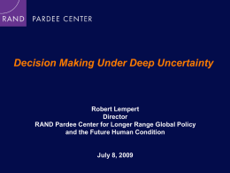 Decision Making Under Deep Uncertainty  Robert Lempert Director RAND Pardee Center for Longer Range Global Policy and the Future Human Condition  July 8, 2009