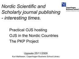 Nordic Scientific and Scholarly journal publishing - interesting times. Practical OJS hosting OJS in the Nordic Countries The PKP Project Uppsala 25/11/2009 Kurt Mathiesen, Copenhagen Business School.