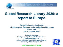 Global Research Library 2020: a report to Europe European Information Space: Infrastructures, Services and Applications Workshop Rome, Italy 29-30 October 2007 Dr Jessie M.N.