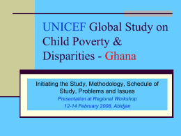 UNICEF Global Study on Child Poverty & Disparities - Ghana Initiating the Study, Methodology, Schedule of Study, Problems and Issues Presentation at Regional Workshop 12-14 February.