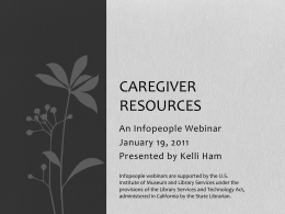 CAREGIVER RESOURCES An Infopeople Webinar January 19, 2011 Presented by Kelli Ham Infopeople webinars are supported by the U.S. Institute of Museum and Library Services under.