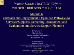 Primer Hands On-Child Welfare THE SKILL BUILDING CURRICULUM  Module 6 Outreach and Engagement, Organized Pathways to Services/Supports; Screening, Assessment and Evaluation; and Service/Support Planning Developed by: Sheila.