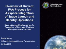 Overview of Current FAA Process for Airspace Integration of Space Launch and Reentry Operations  Federal Aviation Administration  Manfred Lachs Conference on the Regulation of Emerging Modes of Aerospace Transportation  Daniel.