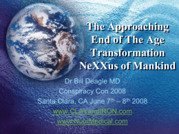 The Approaching End of The Age Transformation NeXXus of Mankind Dr Bill Deagle MD Conspiracy Con 2008 Santa Clara, CA June 7th – 8th 2008 www.CLAYandIRON.com www.NutriMedical.com.