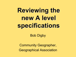 Reviewing the new A level specifications Bob Digby Community Geographer, Geographical Association Key changes – Revisions to A levels for the first time since 2000 – More.