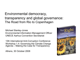 Environmental democracy, transparency and global governance: The Road from Rio to Copenhagen Michael Stanley-Jones Environmental Information Management Officer UNECE Aarhus Convention Secretariat 13th International Anti-Corruption Conference Workshop.