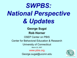 SWPBS: National Perspective & Updates George Sugai Rob Horner OSEP Center on PBIS Center for Behavioral Education & Research University of Connecticut March 25, 2007  www.pbis.org George.sugai@uconn.edu.