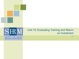 Unit 10: Evaluating Training and Return on Investment Unit 10, Class 1: Evaluating Training • Learning Objectives By the end of this unit,