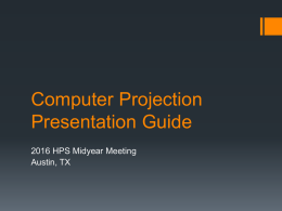 Computer Projection Presentation Guide 2016 HPS Midyear Meeting Austin, TX This Presentation Provides: Information about the computers used at the HPS meeting Guidelines for developing a.