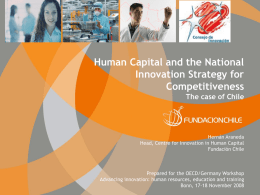 Human Capital and the National Innovation Strategy for Competitiveness The case of Chile  Hernán Araneda Head, Centre for Innovation in Human Capital Fundación Chile  Prepared for the.
