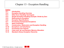 Chapter 13 - Exception Handling Outline 13.1 13.2 13.3 13.4 13.5 13.6 13.7 13.8 13.9 13.10 13.11 13.12 13.13  Introduction Exception-Handling Overview Other Error-Handling Techniques Simple Exception-Handling Example: Divide by Zero Rethrowing an Exception Exception Specifications Processing Unexpected Exceptions Stack Unwinding Constructors, Destructors.