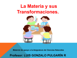 La Materia y sus Transformaciones.  Material de apoyo a la Asignatura de Ciencias Naturales  Profesor: LUIS GONZALO PULGARÍN R.