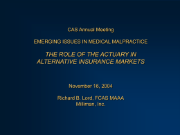 CAS Annual Meeting  EMERGING ISSUES IN MEDICAL MALPRACTICE  THE ROLE OF THE ACTUARY IN ALTERNATIVE INSURANCE MARKETS  November 16, 2004 Richard B.
