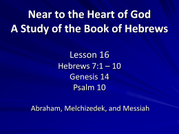 Near to the Heart of God A Study of the Book of Hebrews Lesson 16 Hebrews 7:1 – 10 Genesis 14 Psalm 10 Abraham, Melchizedek, and.