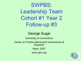 SWPBS: Leadership Team Cohort #1 Year 2 Follow-up #3 George Sugai University of Connecticut Center on Positive Behavioral Interventions & Supports May4, 2007 www.pbis.org.