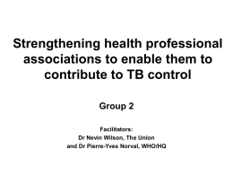 Strengthening health professional associations to enable them to contribute to TB control Group 2 Facilitators: Dr Nevin Wilson, The Union and Dr Pierre-Yves Norval, WHO/HQ.