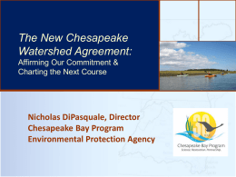 Chesapeake TheThe Bay’sNew Health & Future: How it’s doing and What’s Next Watershed Agreement: Affirming Our Commitment & Charting the Next Course  Nicholas DiPasquale, Director Chesapeake Bay Program Environmental Protection Agency.