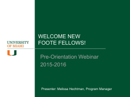 WELCOME NEW FOOTE FELLOWS! Pre-Orientation Webinar 2015-2016  Presenter: Melissa Hechtman, Program Manager Welcome to the University of Miami! The Foote Fellows Program honors and reflects.