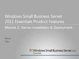 Windows Small Business Server 2011 Essentials Product Features Module 2: Server Installation & Deployment Name Title.