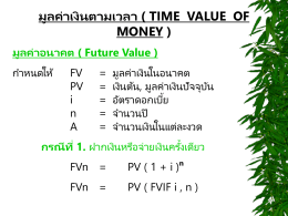 มูลค่ าเงินตามเวลา ( TIME VALUE OF MONEY ) มูลค่ าอนาคต ( Future Value ) กำหนดให้  FV PV i n A  = = = = =  มูลค่ำเงินในอนำคต เงินต้น, มูลค่ำเงินปั จจุบนั อัตรำดอกเบี้ย จำนวนปี จำนวนเงินในแต่ละงวด  กรณีที่ 1.