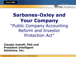 Sarbanes-Oxley and Your Company  “Public Company Accounting Reform and Investor Protection Act” Claudia Imhoff, PhD and President Intelligent Solutions, Inc. © Copyright 2003, Intelligent Solutions, Inc.
