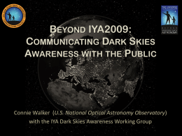 BEYOND IYA2009: COMMUNICATING DARK SKIES AWARENESS WITH THE PUBLIC  Connie Walker (U.S. National Optical Astronomy Observatory) with the IYA Dark Skies Awareness Working Group.