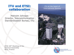 ITU and ETSI: collaboration  ITU at the heart of international Geneva  Malcolm Johnson Director, Telecommunication Standardization Bureau, ITU  ETSI 49th Meeting of the General Assembly Nice, France  International Telecommunication Union.