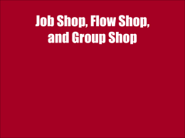 Job Shop, Flow Shop, and Group Shop Job Shop vs. Flow Shop Job Shop- Functional layout or Process Layout: similar resources in the.