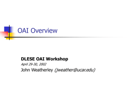 OAI Overview  DLESE OAI Workshop April 29-30, 2002  John Weatherley (jweather@ucar.edu) Workshop Schedule   Day 1   Morning      Afternoon     Overview of OAI Look at OAI tools and resources  DLESE OAI software.