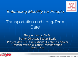 Enhancing Mobility for People Transportation and Long-Term Care Mary A. Leary, Ph.D. Senior Director, Easter Seals Project ACTION, the National Center on Senior Transportation & Other.
