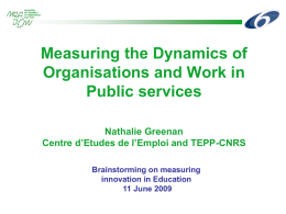 Measuring the Dynamics of Organisations and Work in Public services Nathalie Greenan Centre d’Etudes de l’Emploi and TEPP-CNRS Brainstorming on measuring innovation in Education 11 June 2009