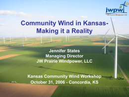 Community Wind in KansasMaking it a Reality Jennifer States Managing Director JW Prairie Windpower, LLC  Kansas Community Wind Workshop October 31, 2006 - Concordia, KS.