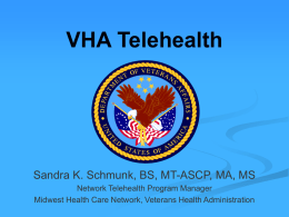 VHA Telehealth  Sandra K. Schmunk, BS, MT-ASCP, MA, MS Network Telehealth Program Manager Midwest Health Care Network, Veterans Health Administration.