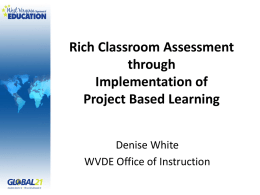 Rich Classroom Assessment through Implementation of Project Based Learning Denise White WVDE Office of Instruction.