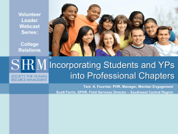 Volunteer Leader Webcast Series: College Relations  Incorporating Students and YPs into Professional Chapters Tara A. Fournier, PHR, Manager, Member Engagement Scott Ferrin, SPHR, Field Services Director – Southwest Central.