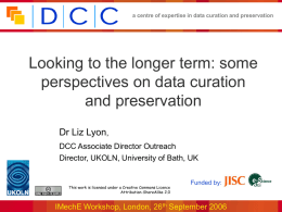 a centre of expertise in data curation and preservation  Looking to the longer term: some perspectives on data curation and preservation Dr Liz Lyon, DCC.